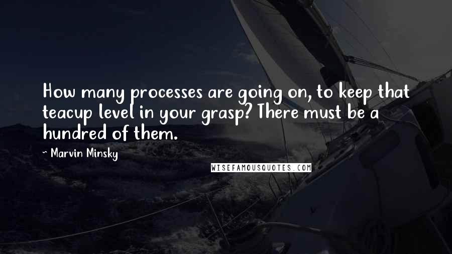 Marvin Minsky Quotes: How many processes are going on, to keep that teacup level in your grasp? There must be a hundred of them.