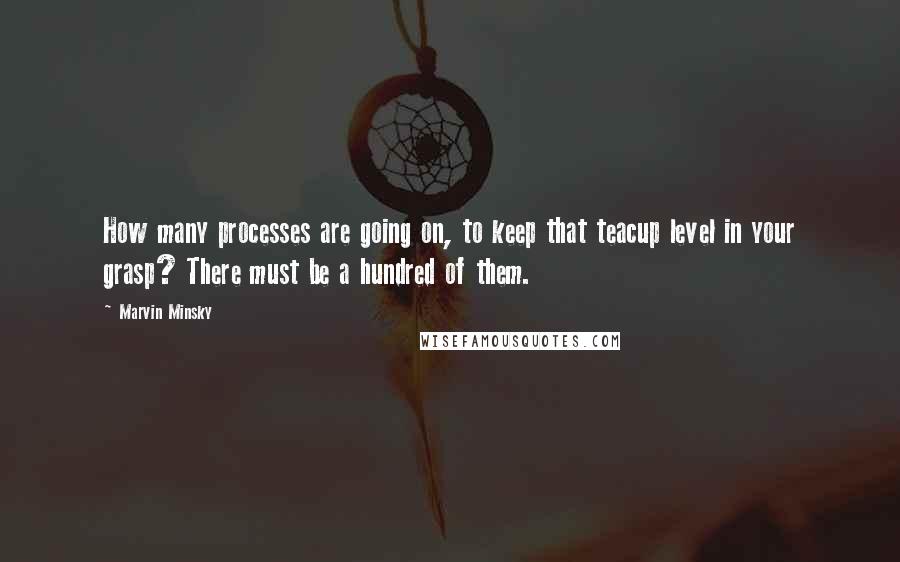 Marvin Minsky Quotes: How many processes are going on, to keep that teacup level in your grasp? There must be a hundred of them.