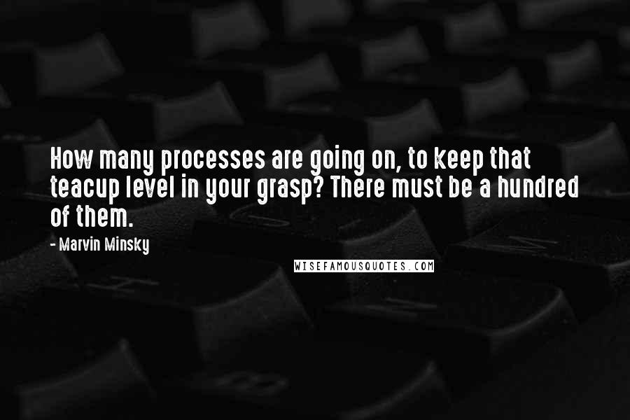 Marvin Minsky Quotes: How many processes are going on, to keep that teacup level in your grasp? There must be a hundred of them.