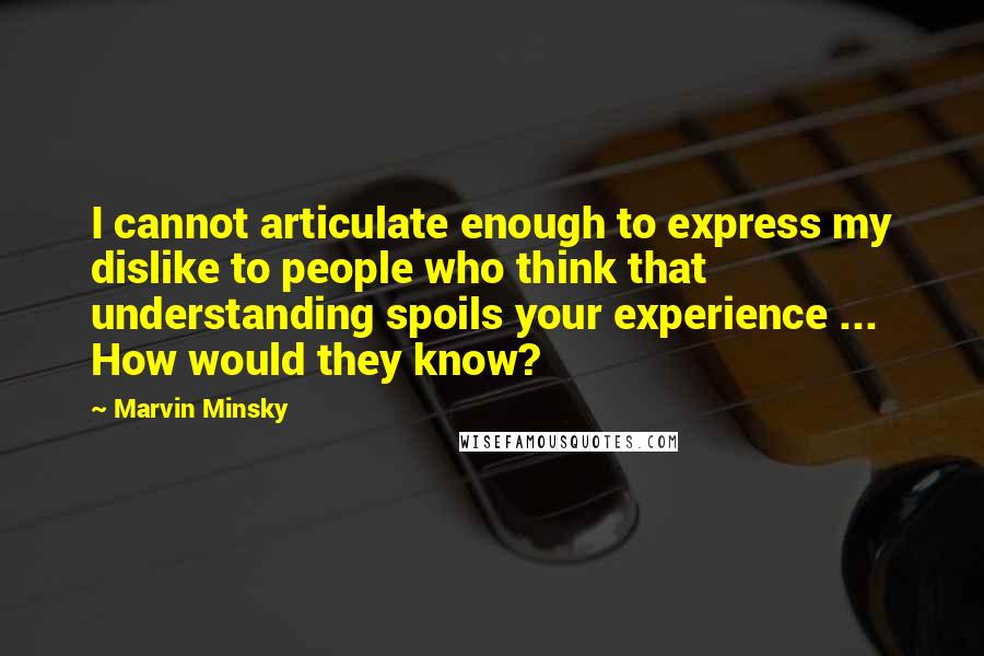 Marvin Minsky Quotes: I cannot articulate enough to express my dislike to people who think that understanding spoils your experience ... How would they know?