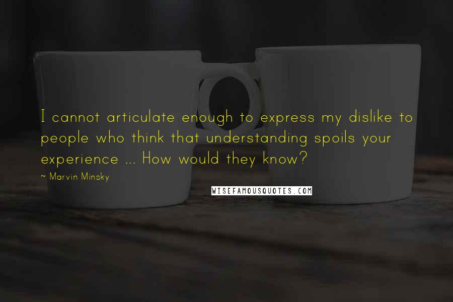 Marvin Minsky Quotes: I cannot articulate enough to express my dislike to people who think that understanding spoils your experience ... How would they know?