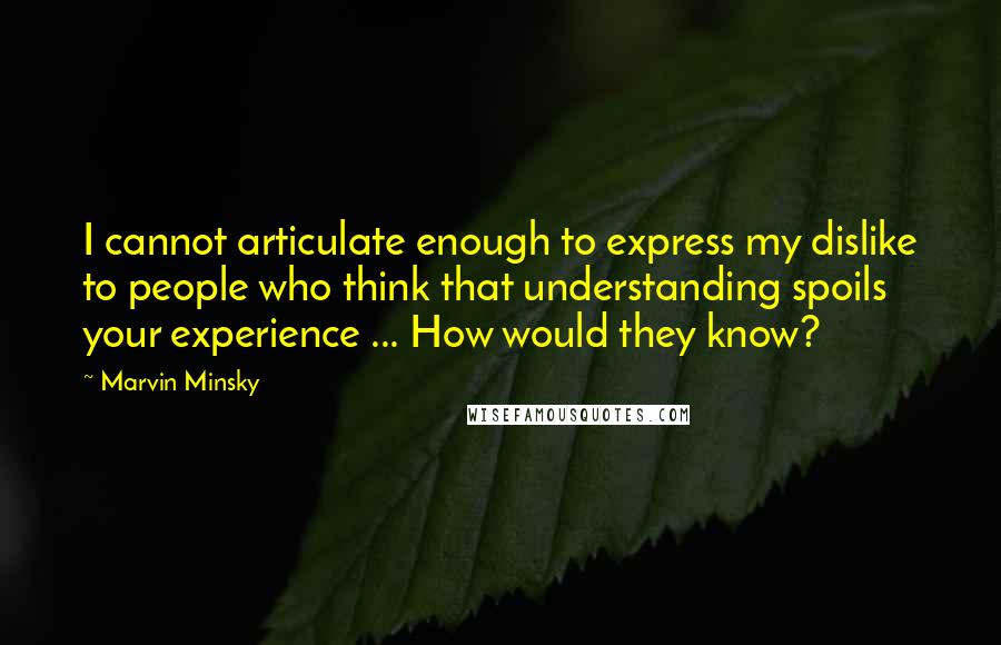 Marvin Minsky Quotes: I cannot articulate enough to express my dislike to people who think that understanding spoils your experience ... How would they know?