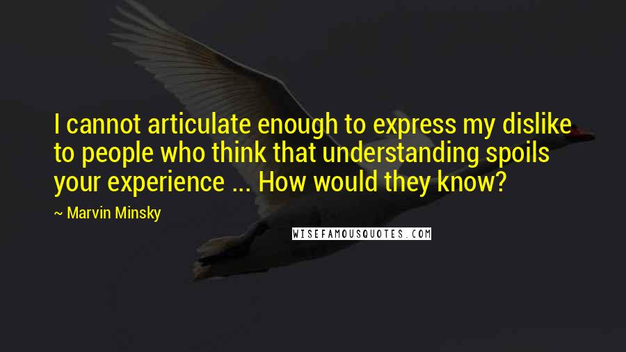 Marvin Minsky Quotes: I cannot articulate enough to express my dislike to people who think that understanding spoils your experience ... How would they know?