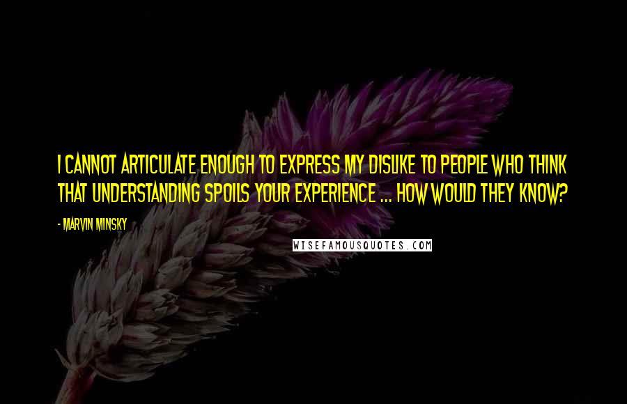 Marvin Minsky Quotes: I cannot articulate enough to express my dislike to people who think that understanding spoils your experience ... How would they know?