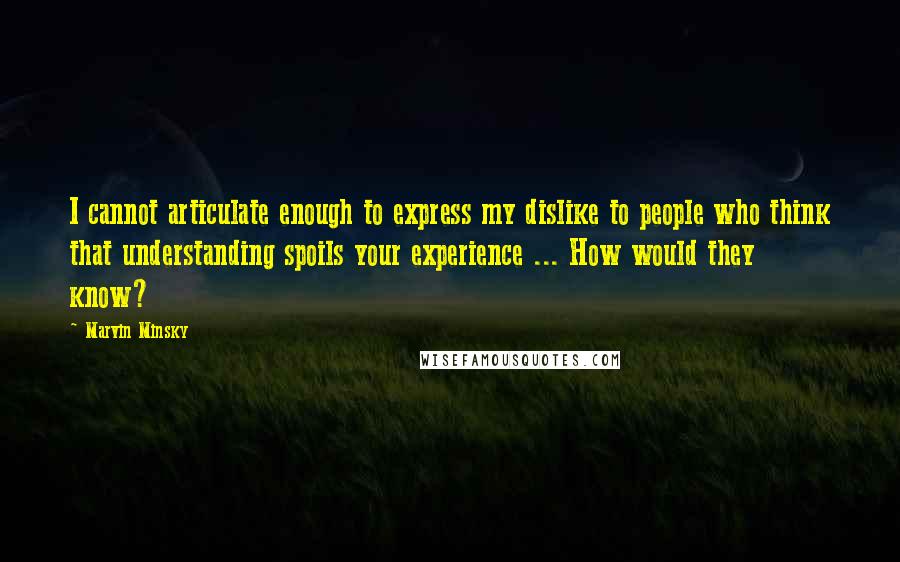 Marvin Minsky Quotes: I cannot articulate enough to express my dislike to people who think that understanding spoils your experience ... How would they know?