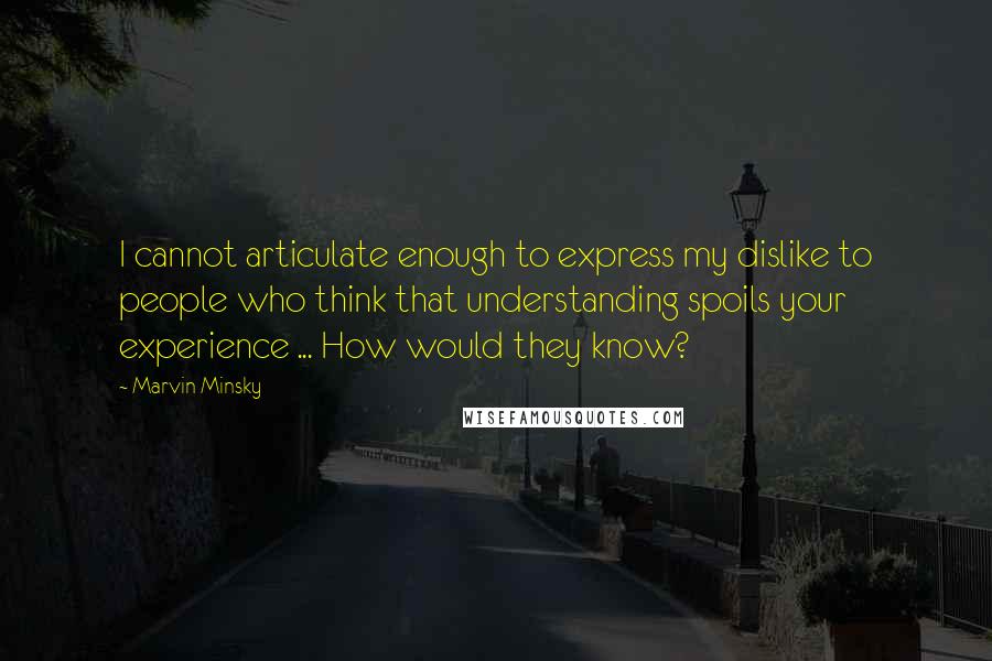 Marvin Minsky Quotes: I cannot articulate enough to express my dislike to people who think that understanding spoils your experience ... How would they know?