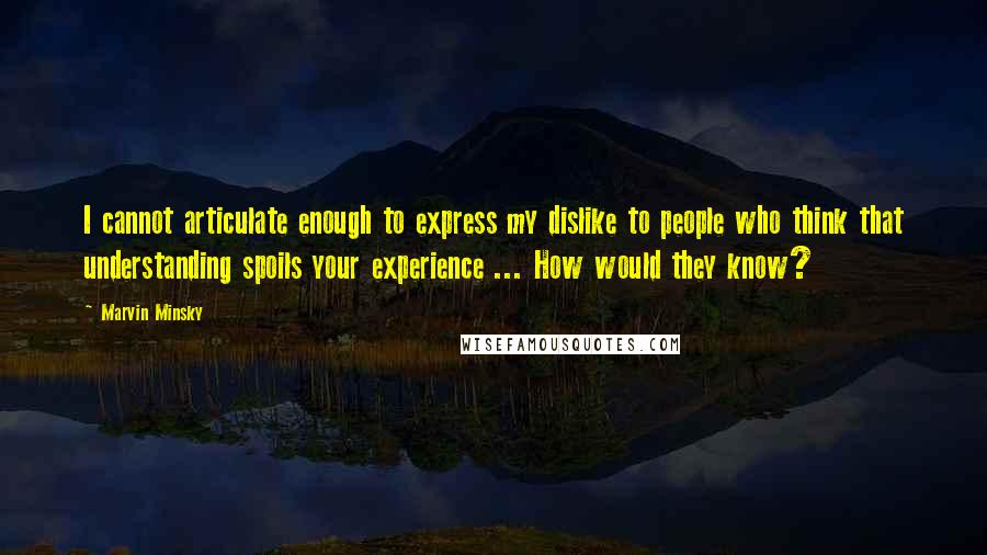 Marvin Minsky Quotes: I cannot articulate enough to express my dislike to people who think that understanding spoils your experience ... How would they know?