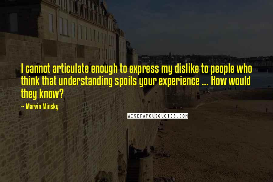 Marvin Minsky Quotes: I cannot articulate enough to express my dislike to people who think that understanding spoils your experience ... How would they know?