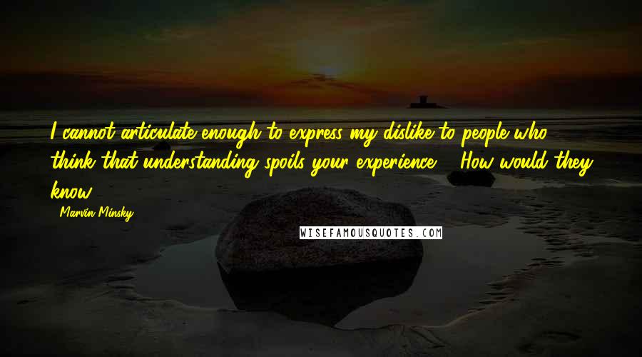 Marvin Minsky Quotes: I cannot articulate enough to express my dislike to people who think that understanding spoils your experience ... How would they know?