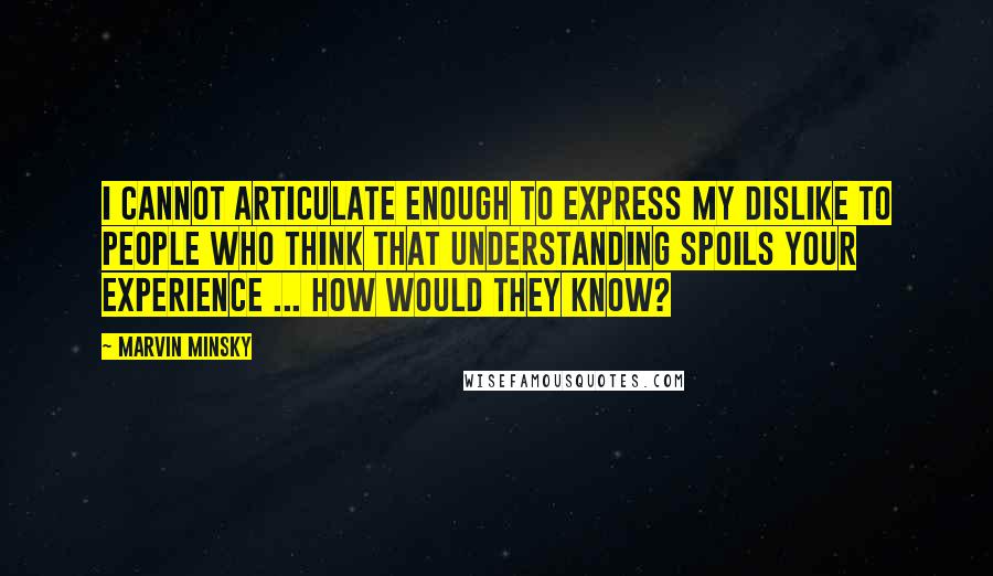 Marvin Minsky Quotes: I cannot articulate enough to express my dislike to people who think that understanding spoils your experience ... How would they know?