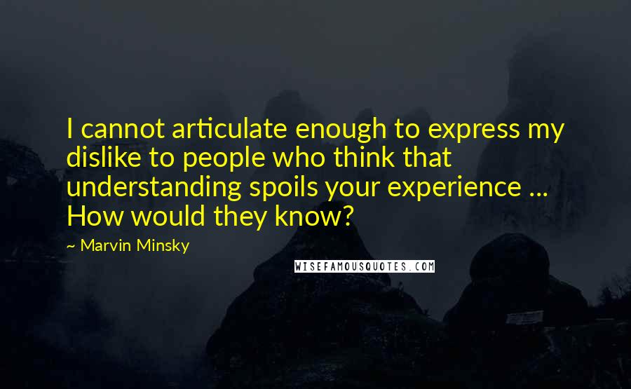 Marvin Minsky Quotes: I cannot articulate enough to express my dislike to people who think that understanding spoils your experience ... How would they know?