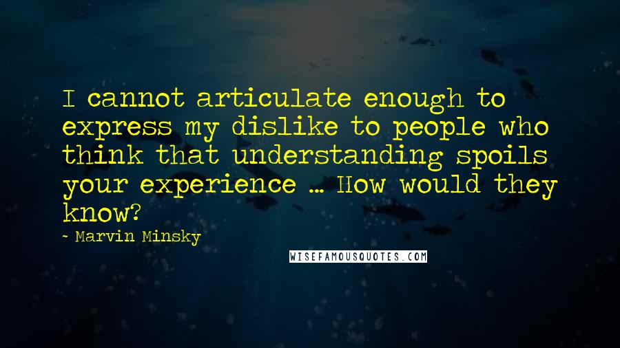 Marvin Minsky Quotes: I cannot articulate enough to express my dislike to people who think that understanding spoils your experience ... How would they know?