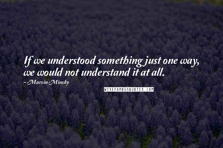 Marvin Minsky Quotes: If we understood something just one way, we would not understand it at all.