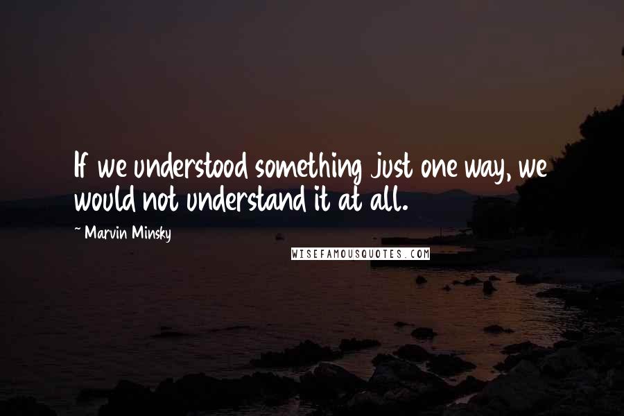 Marvin Minsky Quotes: If we understood something just one way, we would not understand it at all.