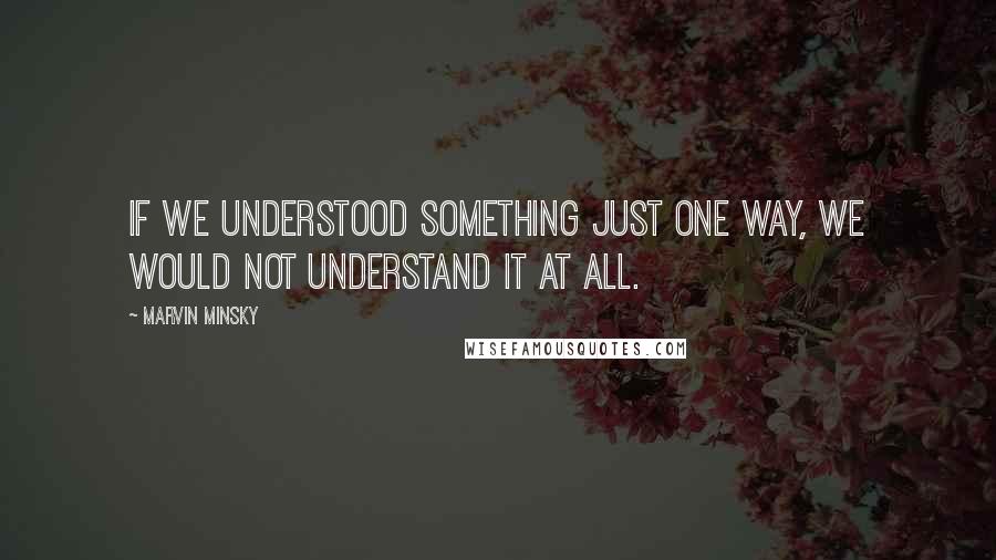 Marvin Minsky Quotes: If we understood something just one way, we would not understand it at all.