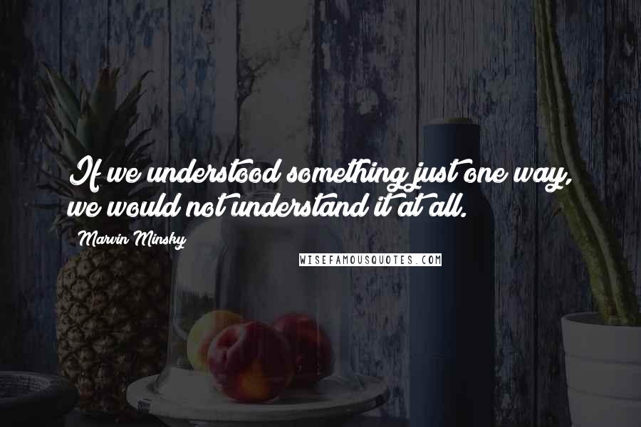 Marvin Minsky Quotes: If we understood something just one way, we would not understand it at all.