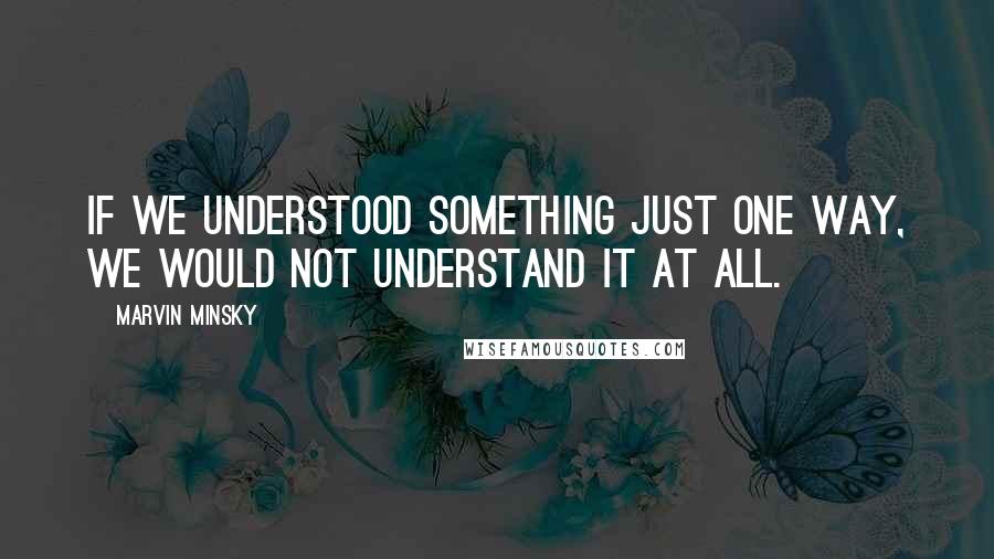 Marvin Minsky Quotes: If we understood something just one way, we would not understand it at all.
