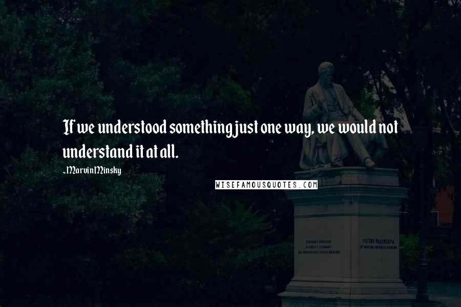 Marvin Minsky Quotes: If we understood something just one way, we would not understand it at all.