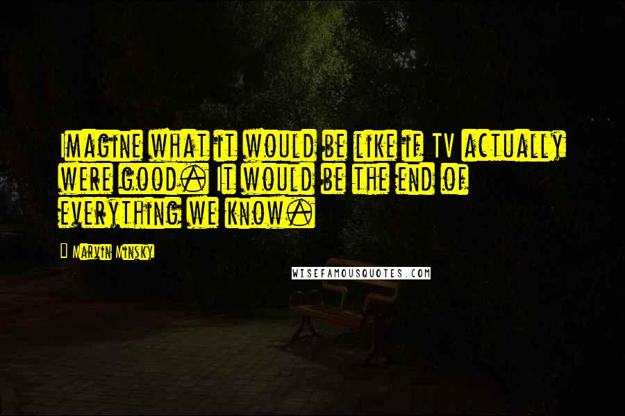 Marvin Minsky Quotes: Imagine what it would be like if TV actually were good. It would be the end of everything we know.