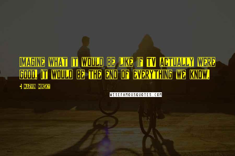 Marvin Minsky Quotes: Imagine what it would be like if TV actually were good. It would be the end of everything we know.