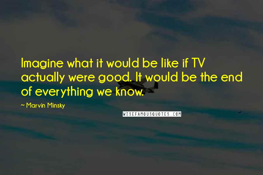 Marvin Minsky Quotes: Imagine what it would be like if TV actually were good. It would be the end of everything we know.