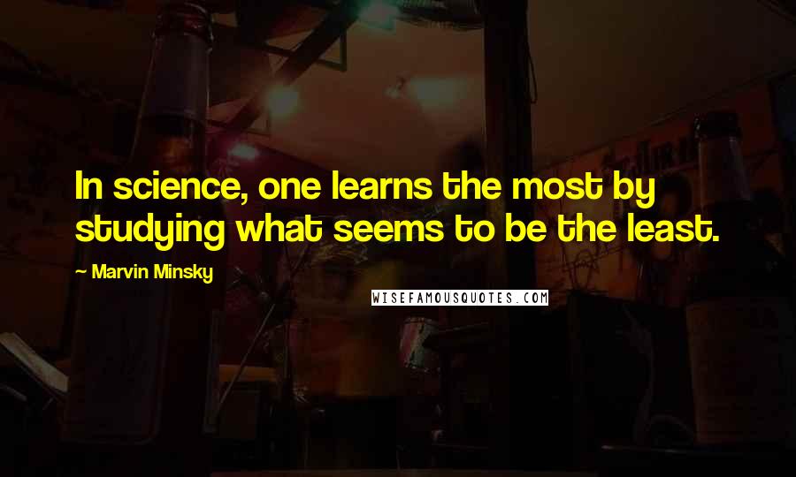 Marvin Minsky Quotes: In science, one learns the most by studying what seems to be the least.