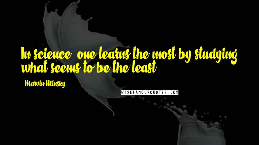 Marvin Minsky Quotes: In science, one learns the most by studying what seems to be the least.