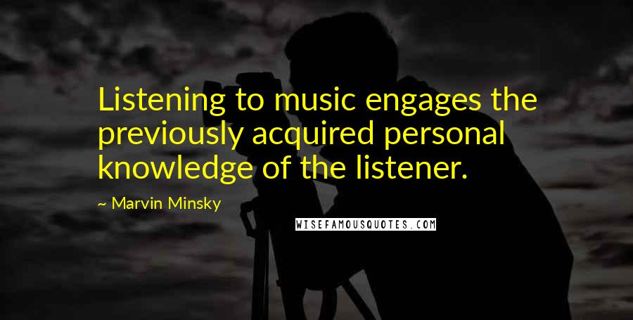 Marvin Minsky Quotes: Listening to music engages the previously acquired personal knowledge of the listener.