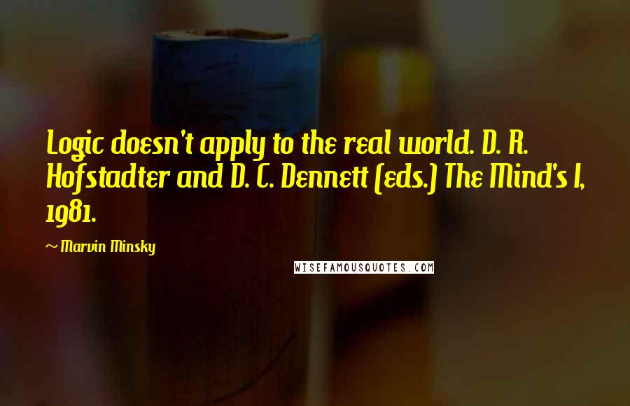 Marvin Minsky Quotes: Logic doesn't apply to the real world. D. R. Hofstadter and D. C. Dennett (eds.) The Mind's I, 1981.
