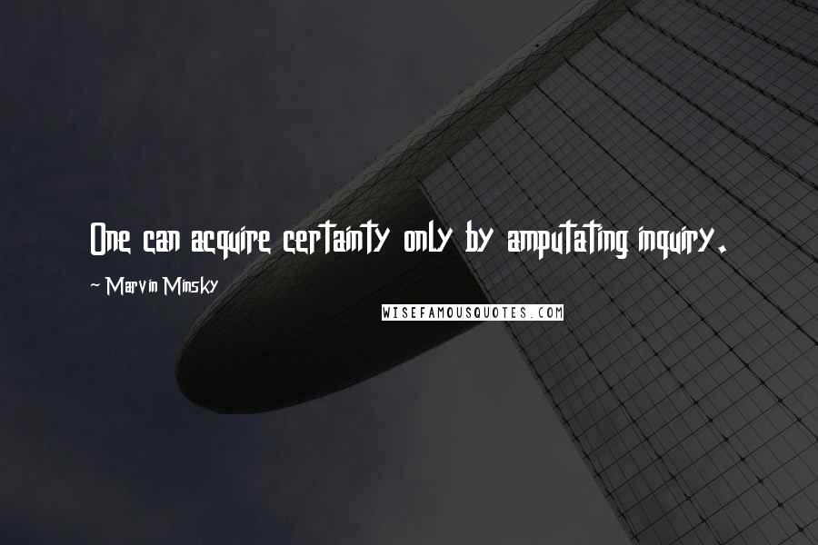 Marvin Minsky Quotes: One can acquire certainty only by amputating inquiry.