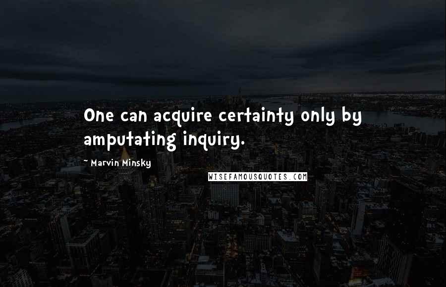 Marvin Minsky Quotes: One can acquire certainty only by amputating inquiry.