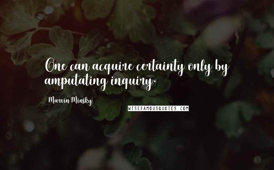 Marvin Minsky Quotes: One can acquire certainty only by amputating inquiry.