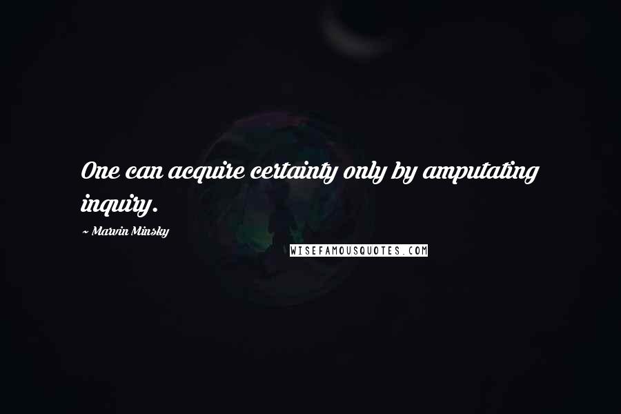 Marvin Minsky Quotes: One can acquire certainty only by amputating inquiry.