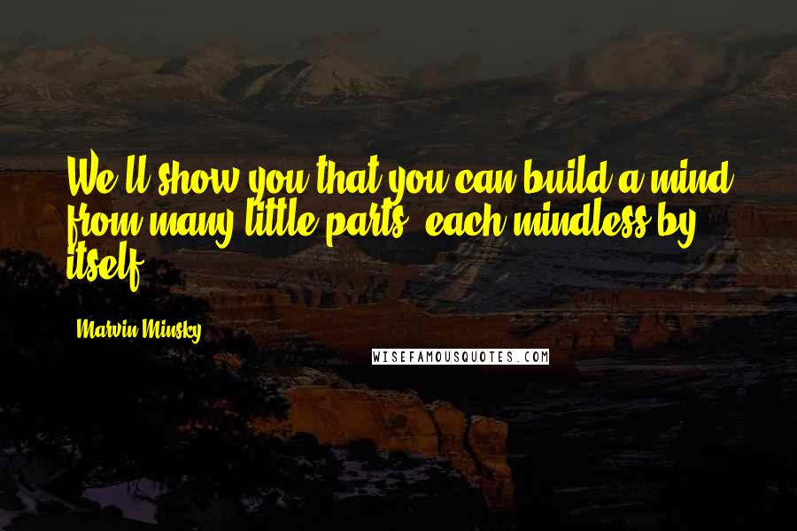 Marvin Minsky Quotes: We'll show you that you can build a mind from many little parts, each mindless by itself.
