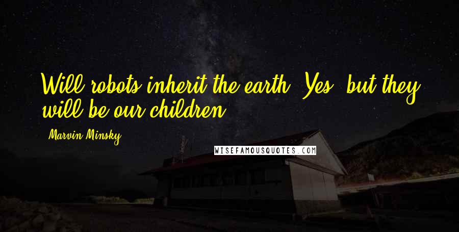 Marvin Minsky Quotes: Will robots inherit the earth? Yes, but they will be our children.