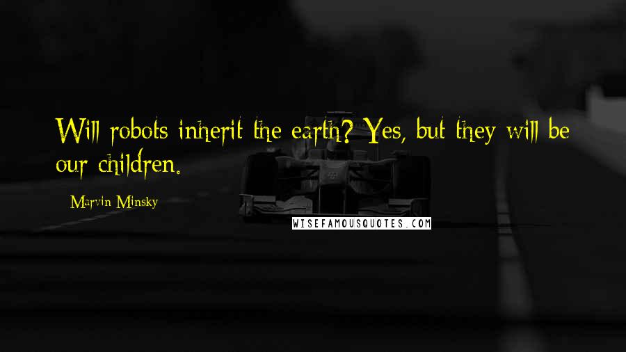 Marvin Minsky Quotes: Will robots inherit the earth? Yes, but they will be our children.