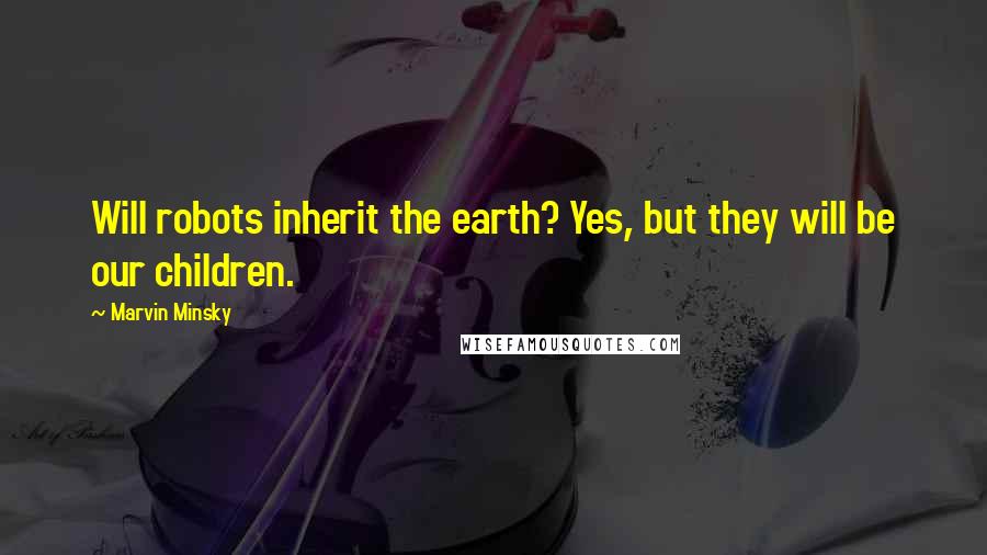 Marvin Minsky Quotes: Will robots inherit the earth? Yes, but they will be our children.