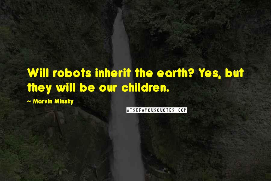 Marvin Minsky Quotes: Will robots inherit the earth? Yes, but they will be our children.