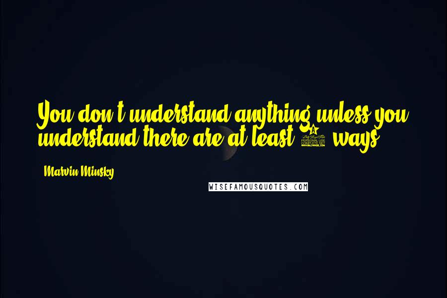 Marvin Minsky Quotes: You don't understand anything unless you understand there are at least 3 ways.