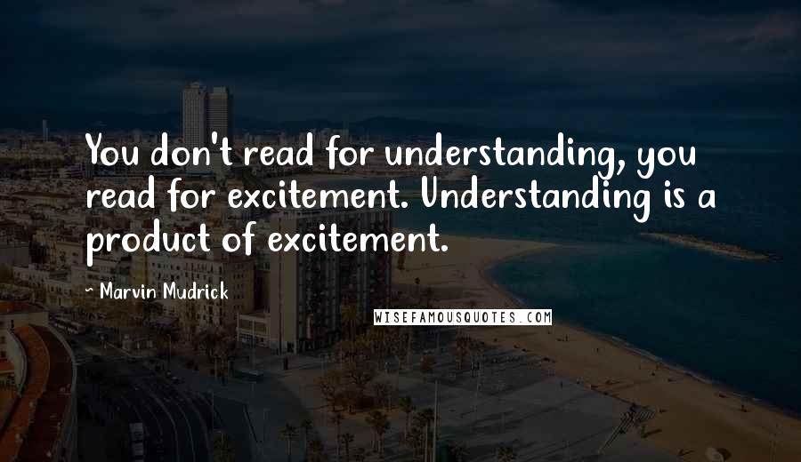 Marvin Mudrick Quotes: You don't read for understanding, you read for excitement. Understanding is a product of excitement.