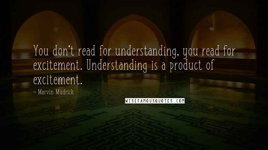 Marvin Mudrick Quotes: You don't read for understanding, you read for excitement. Understanding is a product of excitement.