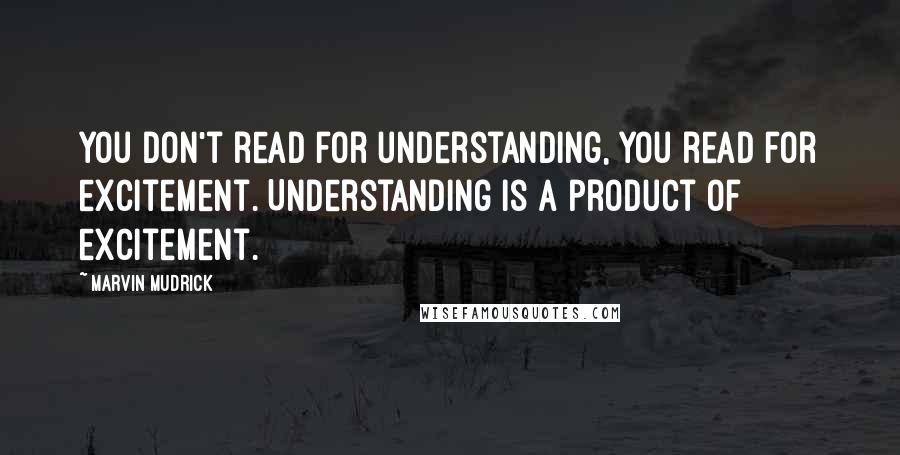 Marvin Mudrick Quotes: You don't read for understanding, you read for excitement. Understanding is a product of excitement.