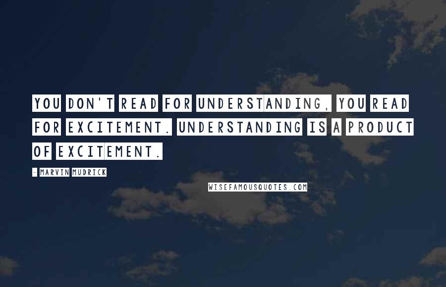 Marvin Mudrick Quotes: You don't read for understanding, you read for excitement. Understanding is a product of excitement.