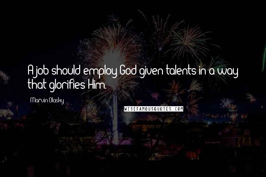 Marvin Olasky Quotes: A job should employ God-given talents in a way that glorifies Him.