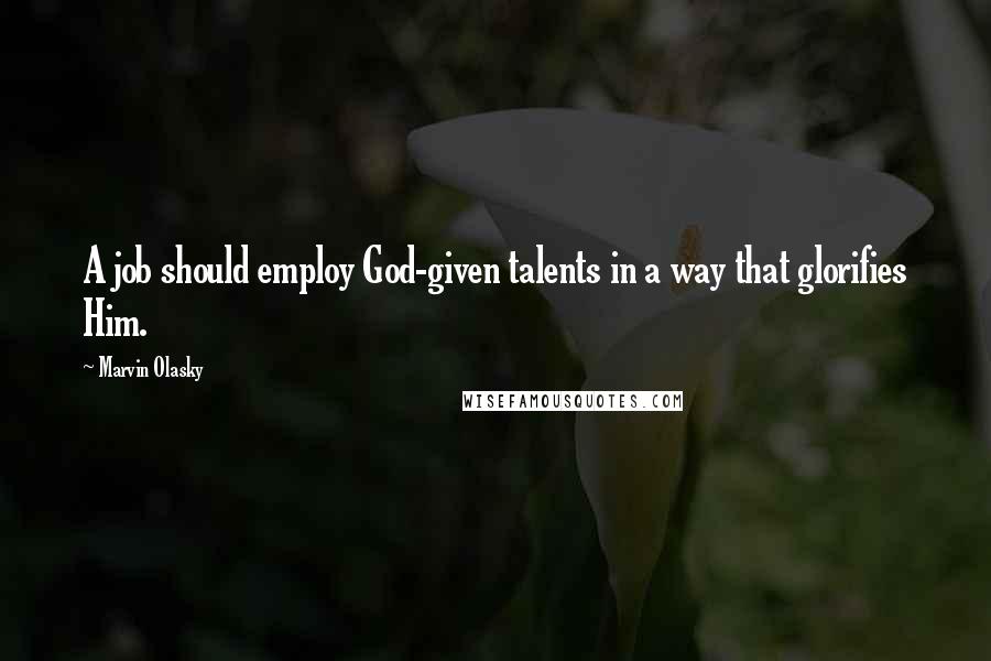 Marvin Olasky Quotes: A job should employ God-given talents in a way that glorifies Him.