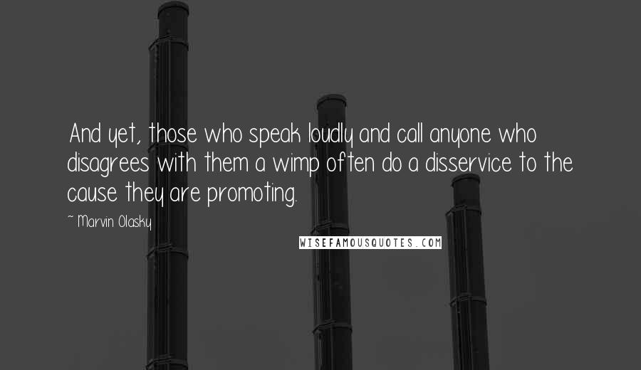 Marvin Olasky Quotes: And yet, those who speak loudly and call anyone who disagrees with them a wimp often do a disservice to the cause they are promoting.
