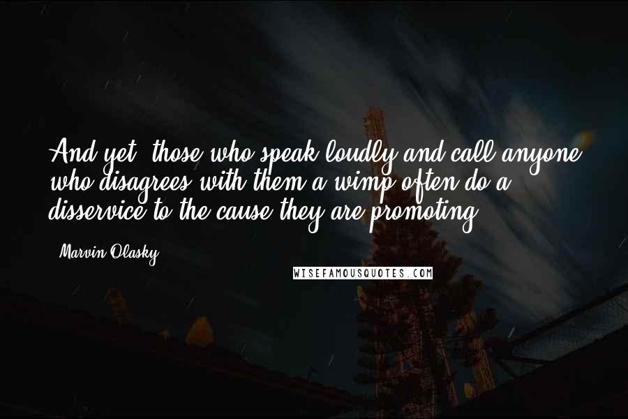 Marvin Olasky Quotes: And yet, those who speak loudly and call anyone who disagrees with them a wimp often do a disservice to the cause they are promoting.