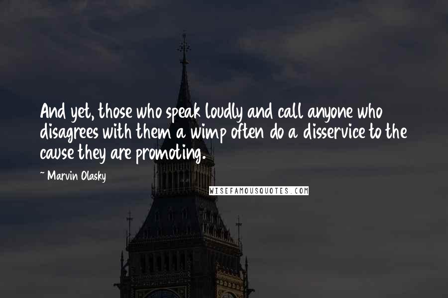 Marvin Olasky Quotes: And yet, those who speak loudly and call anyone who disagrees with them a wimp often do a disservice to the cause they are promoting.
