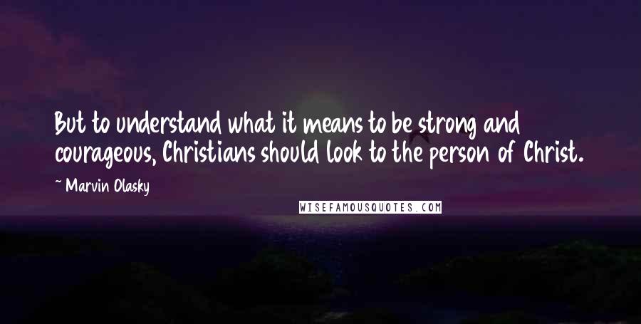Marvin Olasky Quotes: But to understand what it means to be strong and courageous, Christians should look to the person of Christ.