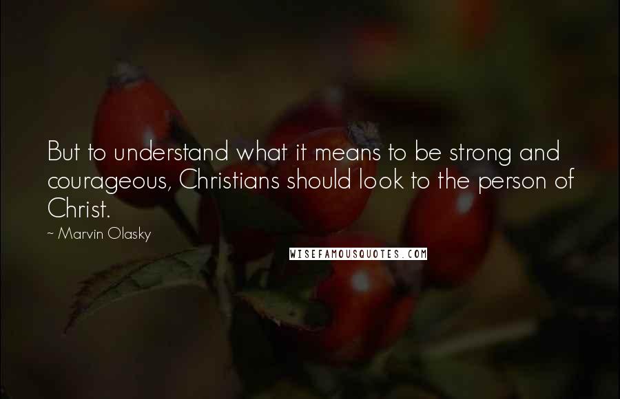 Marvin Olasky Quotes: But to understand what it means to be strong and courageous, Christians should look to the person of Christ.